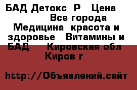 БАД Детокс -Р › Цена ­ 1 167 - Все города Медицина, красота и здоровье » Витамины и БАД   . Кировская обл.,Киров г.